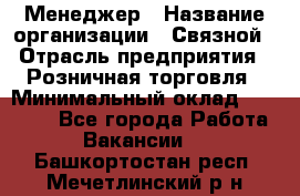 Менеджер › Название организации ­ Связной › Отрасль предприятия ­ Розничная торговля › Минимальный оклад ­ 20 000 - Все города Работа » Вакансии   . Башкортостан респ.,Мечетлинский р-н